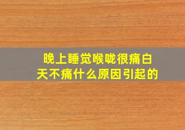 晚上睡觉喉咙很痛白天不痛什么原因引起的