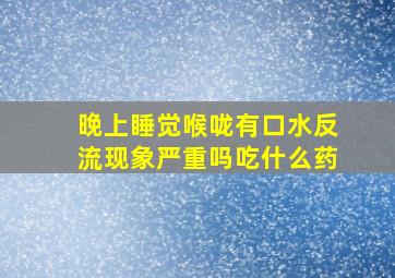 晚上睡觉喉咙有口水反流现象严重吗吃什么药