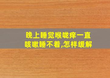 晚上睡觉喉咙痒一直咳嗽睡不着,怎样缓解