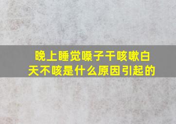 晚上睡觉嗓子干咳嗽白天不咳是什么原因引起的