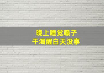 晚上睡觉嗓子干渴醒白天没事