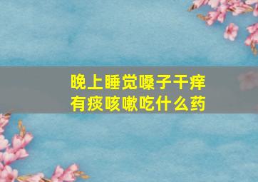 晚上睡觉嗓子干痒有痰咳嗽吃什么药