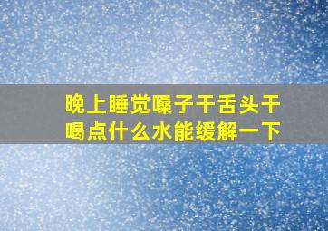 晚上睡觉嗓子干舌头干喝点什么水能缓解一下