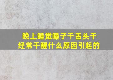 晚上睡觉嗓子干舌头干经常干醒什么原因引起的