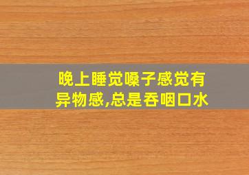 晚上睡觉嗓子感觉有异物感,总是吞咽口水