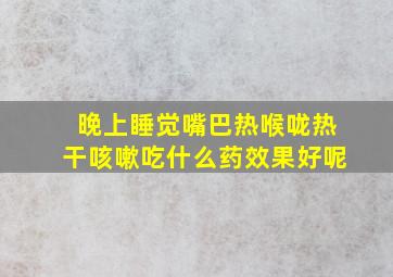 晚上睡觉嘴巴热喉咙热干咳嗽吃什么药效果好呢