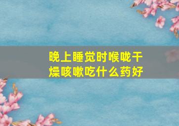 晚上睡觉时喉咙干燥咳嗽吃什么药好