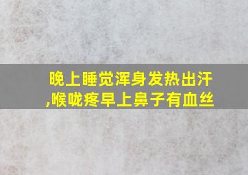 晚上睡觉浑身发热出汗,喉咙疼早上鼻子有血丝