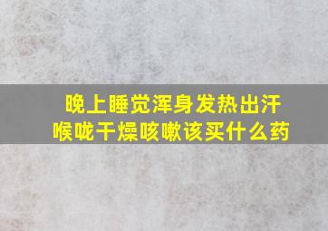 晚上睡觉浑身发热出汗喉咙干燥咳嗽该买什么药