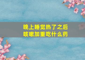 晚上睡觉热了之后咳嗽加重吃什么药