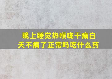 晚上睡觉热喉咙干痛白天不痛了正常吗吃什么药