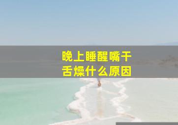 晚上睡醒嘴干舌燥什么原因