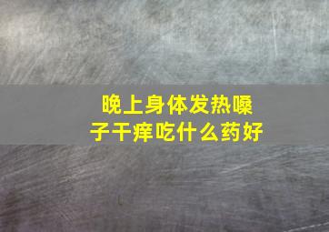 晚上身体发热嗓子干痒吃什么药好