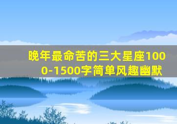 晚年最命苦的三大星座1000-1500字简单风趣幽默