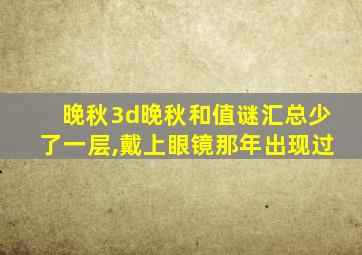 晚秋3d晚秋和值谜汇总少了一层,戴上眼镜那年出现过