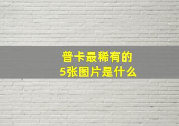 普卡最稀有的5张图片是什么