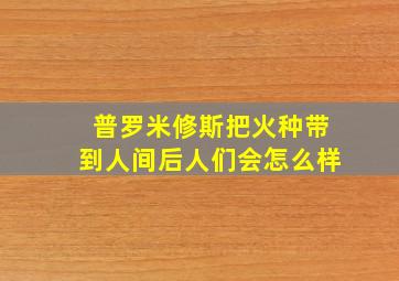 普罗米修斯把火种带到人间后人们会怎么样