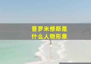 普罗米修斯是什么人物形象