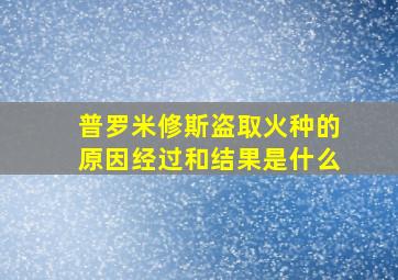 普罗米修斯盗取火种的原因经过和结果是什么