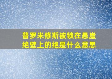 普罗米修斯被锁在悬崖绝壁上的绝是什么意思