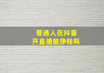 普通人在抖音开直播能挣钱吗