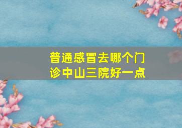 普通感冒去哪个门诊中山三院好一点