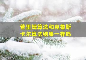 普里姆算法和克鲁斯卡尔算法结果一样吗