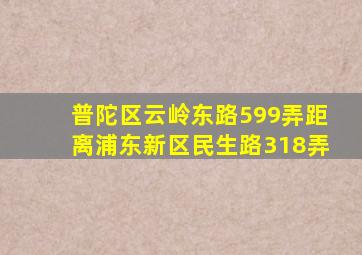 普陀区云岭东路599弄距离浦东新区民生路318弄