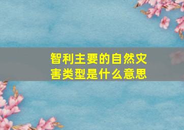 智利主要的自然灾害类型是什么意思