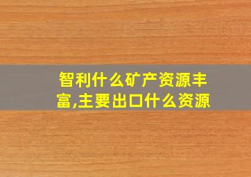 智利什么矿产资源丰富,主要出口什么资源