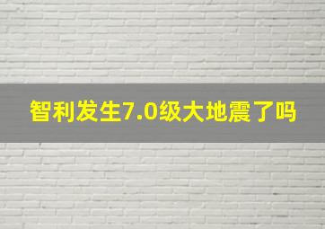 智利发生7.0级大地震了吗