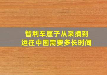 智利车厘子从采摘到运往中国需要多长时间