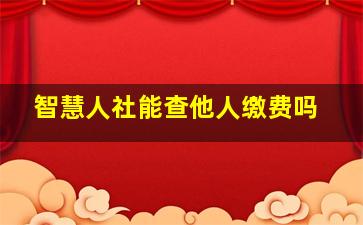 智慧人社能查他人缴费吗