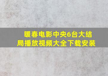 暖春电影中央6台大结局播放视频大全下载安装