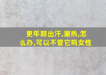 更年期出汗,潮热,怎么办,可以不管它吗女性