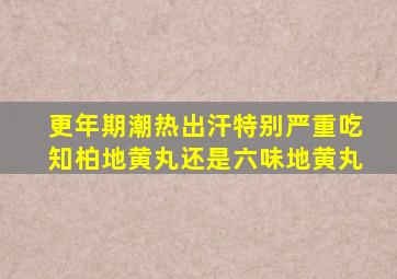 更年期潮热出汗特别严重吃知柏地黄丸还是六味地黄丸