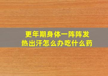 更年期身体一阵阵发热出汗怎么办吃什么药