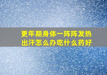 更年期身体一阵阵发热出汗怎么办吃什么药好