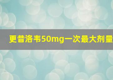 更昔洛韦50mg一次最大剂量