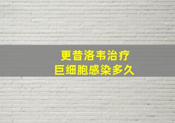 更昔洛韦治疗巨细胞感染多久