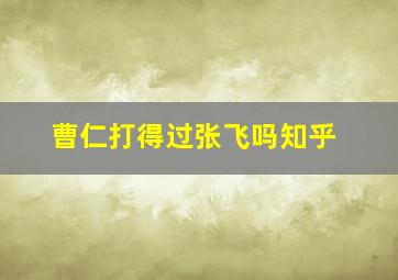 曹仁打得过张飞吗知乎