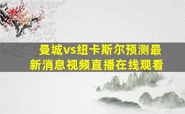 曼城vs纽卡斯尔预测最新消息视频直播在线观看