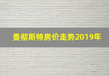 曼彻斯特房价走势2019年