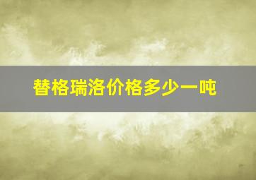 替格瑞洛价格多少一吨