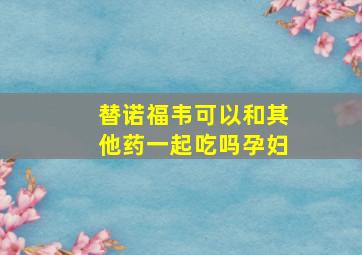 替诺福韦可以和其他药一起吃吗孕妇