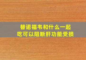 替诺福韦和什么一起吃可以阻断肝功能受损