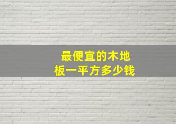 最便宜的木地板一平方多少钱