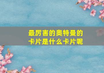 最厉害的奥特曼的卡片是什么卡片呢