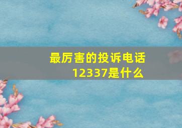 最厉害的投诉电话12337是什么