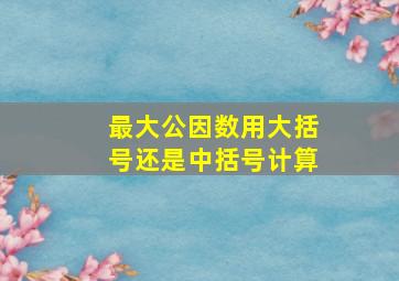 最大公因数用大括号还是中括号计算